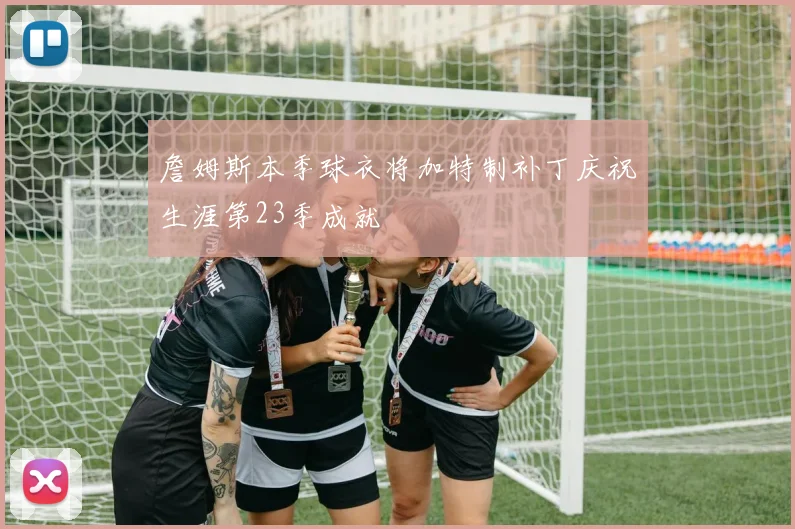 詹姆斯本季球衣将加特制补丁庆祝生涯第23季成就
