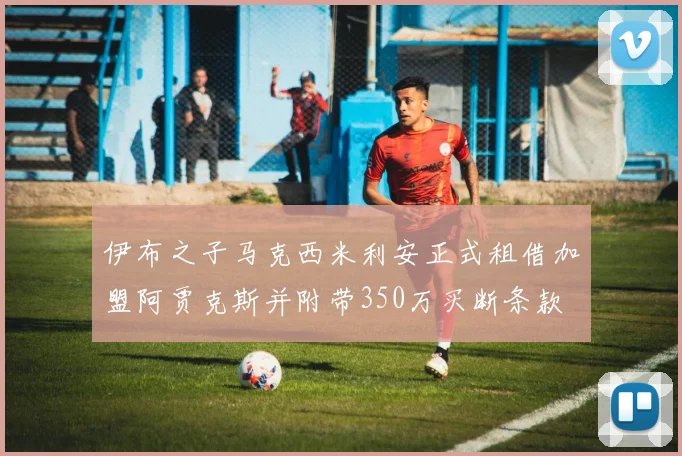 伊布之子马克西米利安正式租借加盟阿贾克斯并附带350万买断条款