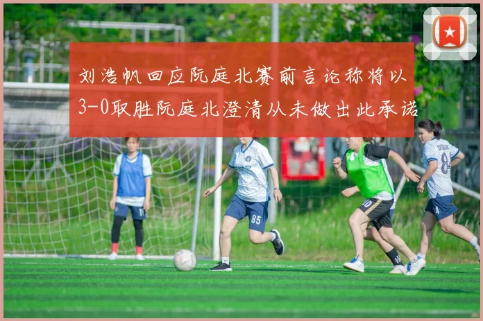 刘浩帆回应阮庭北赛前言论称将以3-0取胜阮庭北澄清从未做出此承诺