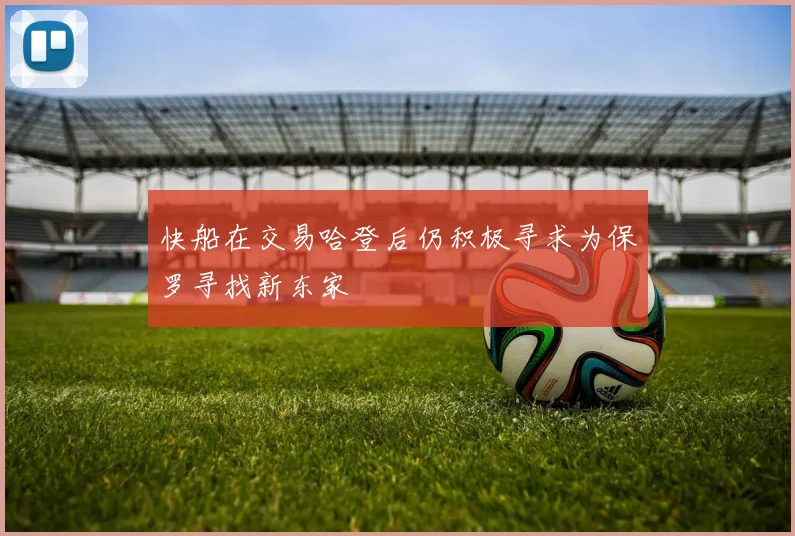 快船在交易哈登后仍积极寻求为保罗寻找新东家