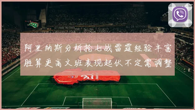 阿里纳斯分析抢七战雷霆经验丰富胜算更高文班表现起伏不定需调整