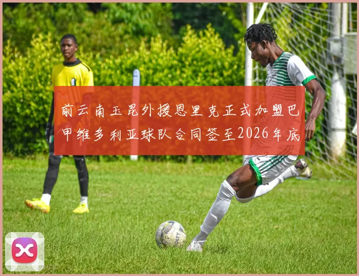 前云南玉昆外援恩里克正式加盟巴甲维多利亚球队合同签至2026年底