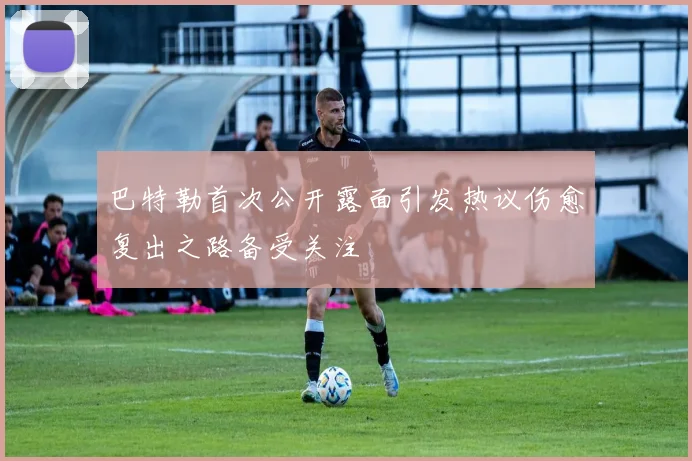 巴特勒首次公开露面引发热议伤愈复出之路备受关注