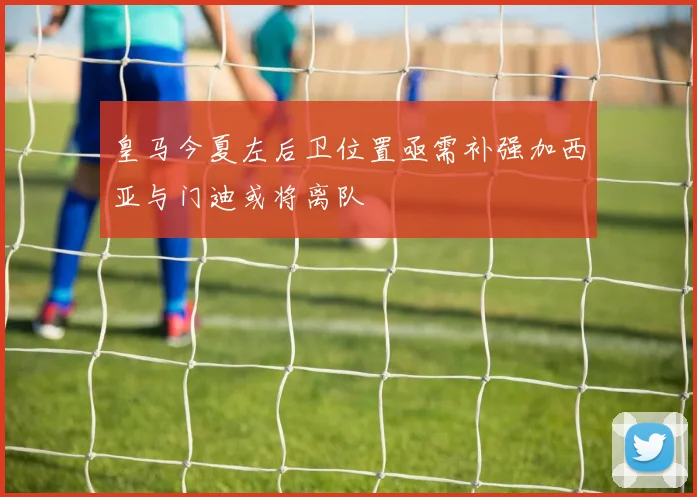 皇马今夏左后卫位置亟需补强加西亚与门迪或将离队